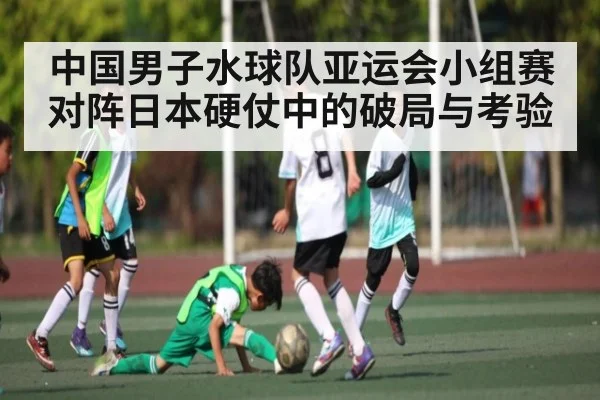 中国男子水球队亚运会小组赛对阵日本硬仗中的破局与考验