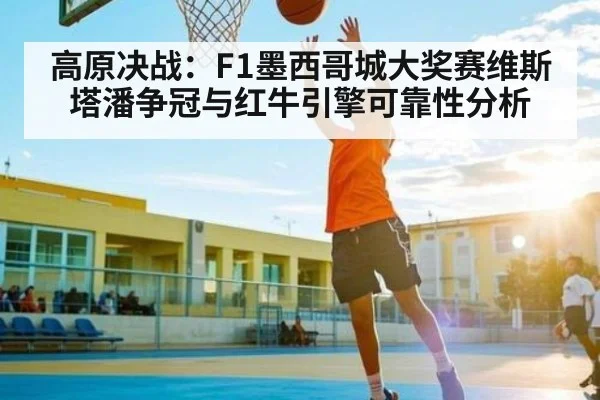 高原决战：F1墨西哥城大奖赛维斯塔潘争冠与红牛引擎可靠性分析