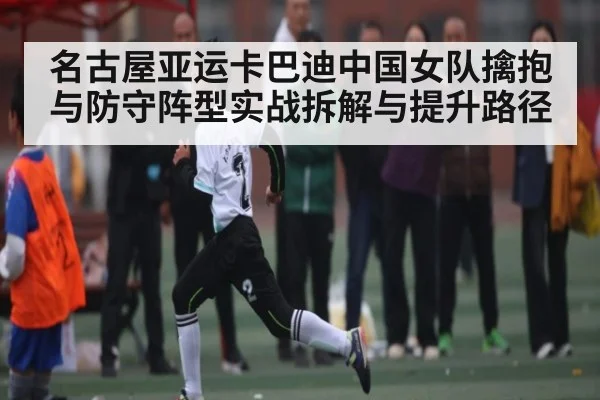 名古屋亚运卡巴迪中国女队擒抱与防守阵型实战拆解与提升路径