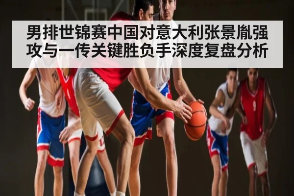 男排世锦赛中国对意大利张景胤强攻与一传关键胜负手深度复盘分析