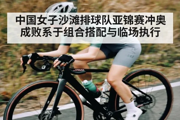 中国女子沙滩排球队亚锦赛冲奥成败系于组合搭配与临场执行