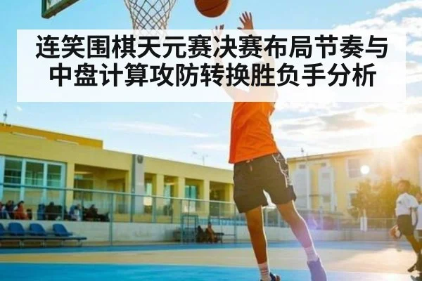 连笑围棋天元赛决赛布局节奏与中盘计算攻防转换胜负手分析