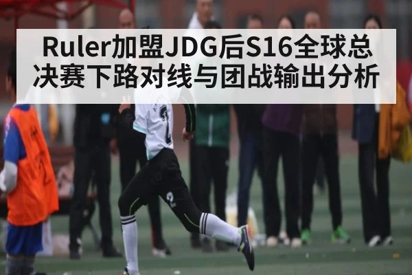 Ruler加盟JDG后S16全球总决赛下路对线与团战输出分析