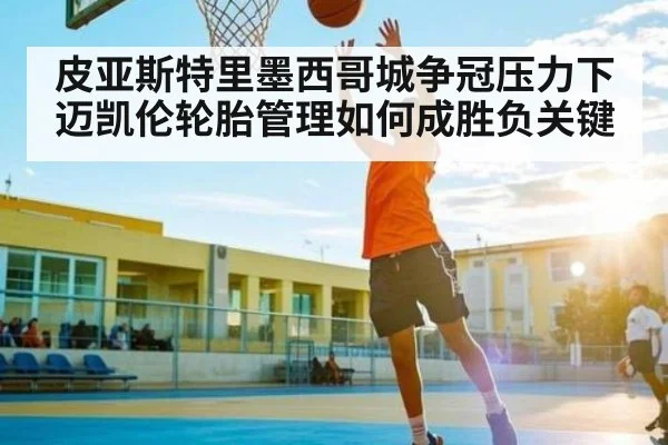 皮亚斯特里墨西哥城争冠压力下迈凯伦轮胎管理如何成胜负关键