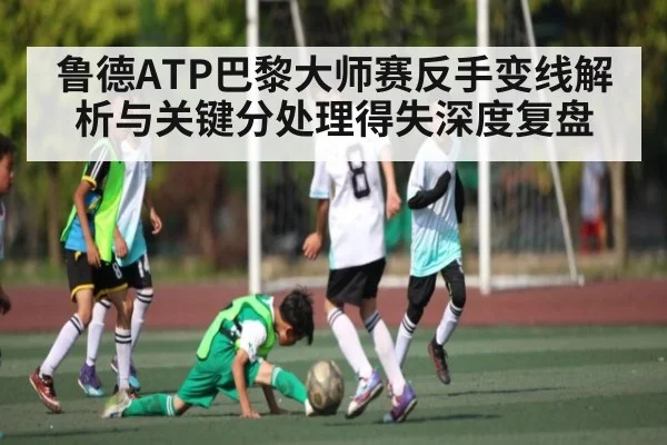 鲁德ATP巴黎大师赛反手变线解析与关键分处理得失深度复盘