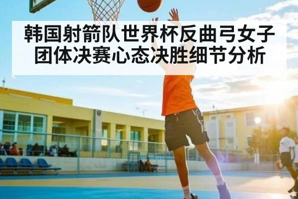韩国射箭队世界杯反曲弓女子团体决赛心态决胜细节分析